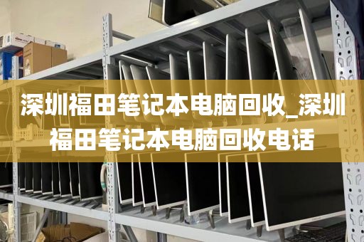 深圳福田笔记本电脑回收_深圳福田笔记本电脑回收电话