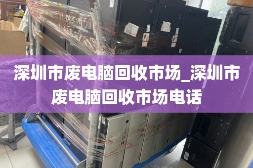 深圳市废电脑回收市场_深圳市废电脑回收市场电话