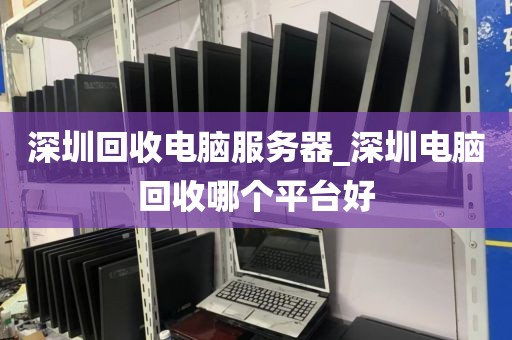 深圳回收电脑服务器_深圳电脑回收哪个平台好