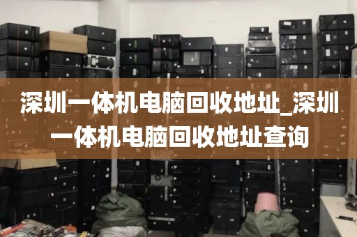 深圳一体机电脑回收地址_深圳一体机电脑回收地址查询