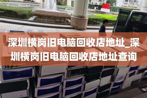 深圳横岗旧电脑回收店地址_深圳横岗旧电脑回收店地址查询