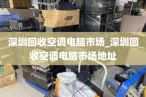 深圳回收空调电脑市场_深圳回收空调电脑市场地址