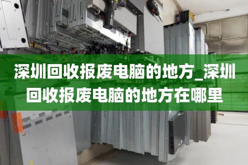 深圳回收报废电脑的地方_深圳回收报废电脑的地方在哪里