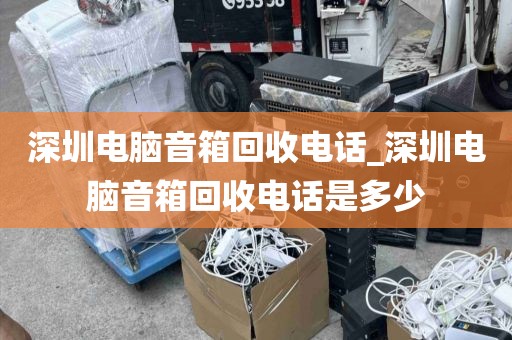 深圳电脑音箱回收电话_深圳电脑音箱回收电话是多少