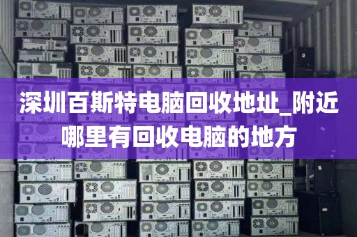 深圳百斯特电脑回收地址_附近哪里有回收电脑的地方