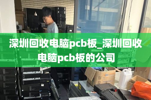 深圳回收电脑pcb板_深圳回收电脑pcb板的公司