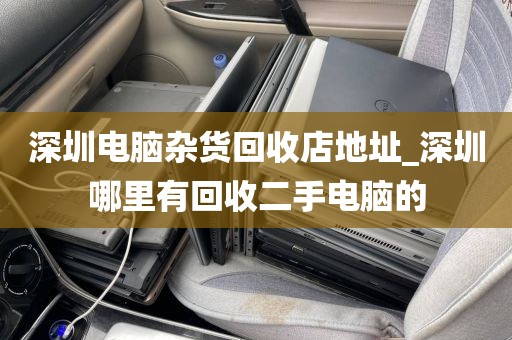 深圳电脑杂货回收店地址_深圳哪里有回收二手电脑的