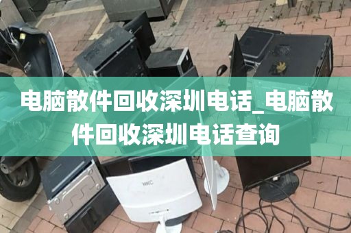 电脑散件回收深圳电话_电脑散件回收深圳电话查询