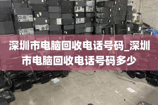 深圳市电脑回收电话号码_深圳市电脑回收电话号码多少