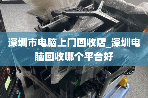 深圳市电脑上门回收店_深圳电脑回收哪个平台好