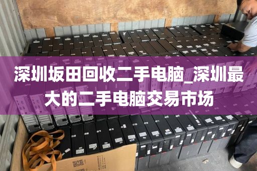 深圳坂田回收二手电脑_深圳最大的二手电脑交易市场