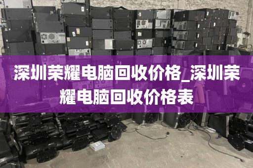 深圳荣耀电脑回收价格_深圳荣耀电脑回收价格表