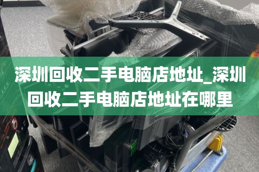 深圳回收二手电脑店地址_深圳回收二手电脑店地址在哪里