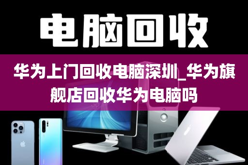 华为上门回收电脑深圳_华为旗舰店回收华为电脑吗