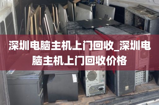深圳电脑主机上门回收_深圳电脑主机上门回收价格