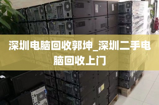 深圳电脑回收郭坤_深圳二手电脑回收上门