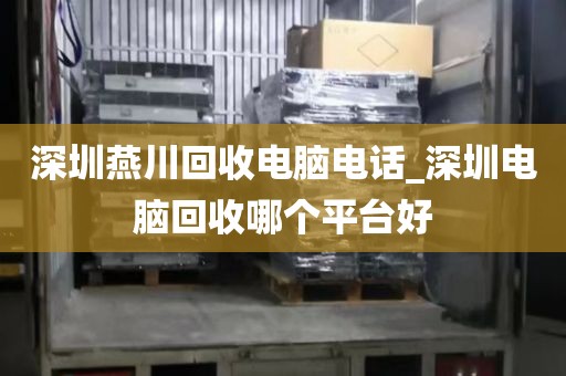 深圳燕川回收电脑电话_深圳电脑回收哪个平台好