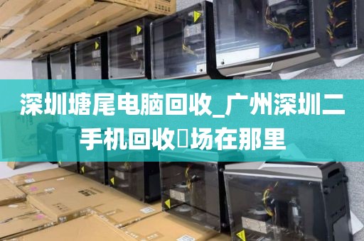 深圳塘尾电脑回收_广州深圳二手机回收巿场在那里