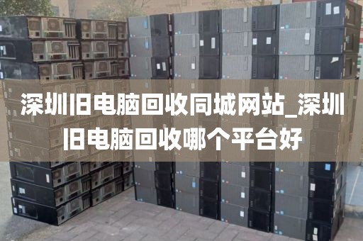 深圳旧电脑回收同城网站_深圳旧电脑回收哪个平台好