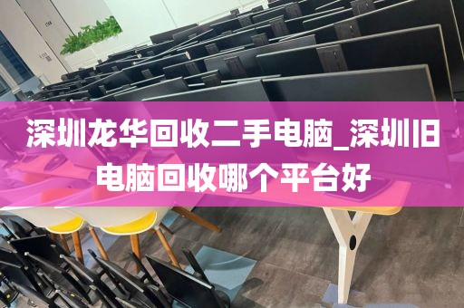 深圳龙华回收二手电脑_深圳旧电脑回收哪个平台好