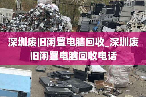 深圳废旧闲置电脑回收_深圳废旧闲置电脑回收电话