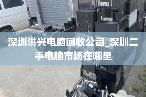深圳洪兴电脑回收公司_深圳二手电脑市场在哪里