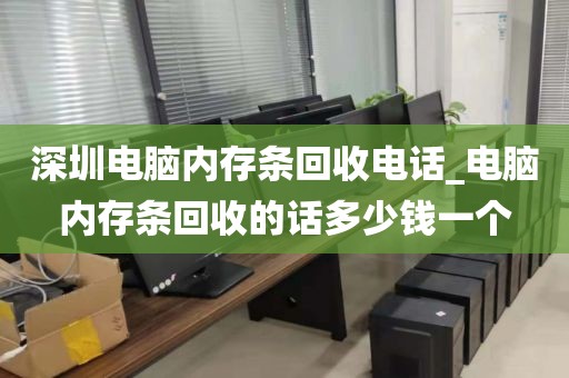 深圳电脑内存条回收电话_电脑内存条回收的话多少钱一个