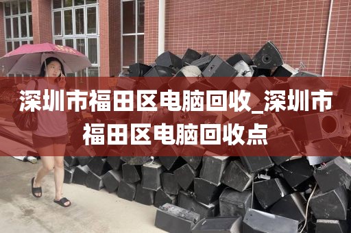 深圳市福田区电脑回收_深圳市福田区电脑回收点