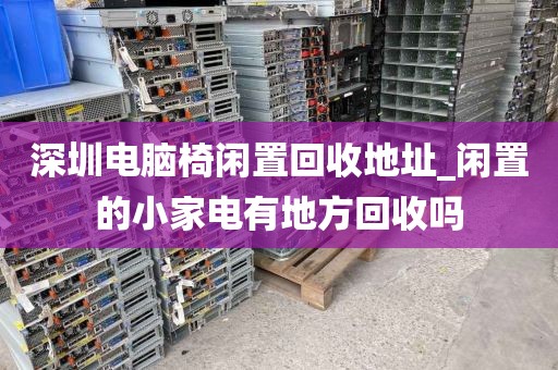 深圳电脑椅闲置回收地址_闲置的小家电有地方回收吗