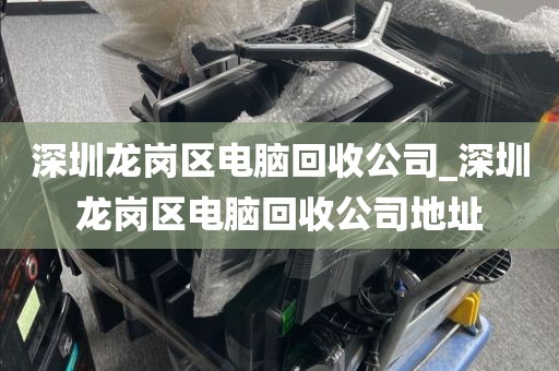 深圳龙岗区电脑回收公司_深圳龙岗区电脑回收公司地址