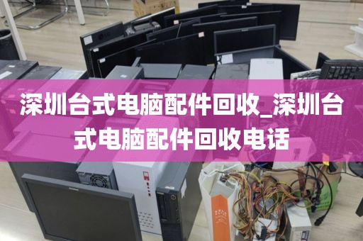 深圳台式电脑配件回收_深圳台式电脑配件回收电话