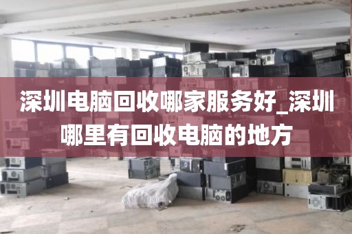 深圳电脑回收哪家服务好_深圳哪里有回收电脑的地方