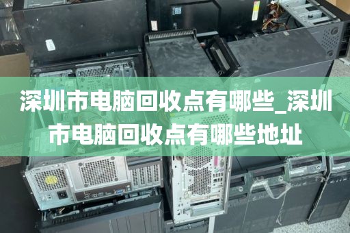 深圳市电脑回收点有哪些_深圳市电脑回收点有哪些地址