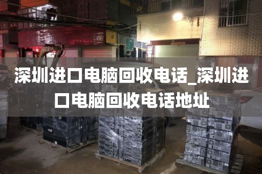 深圳进口电脑回收电话_深圳进口电脑回收电话地址