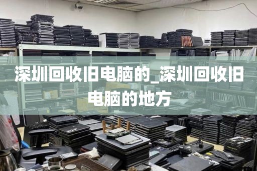 深圳回收旧电脑的_深圳回收旧电脑的地方