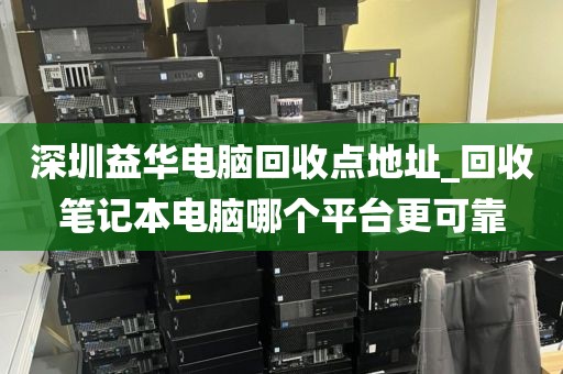 深圳益华电脑回收点地址_回收笔记本电脑哪个平台更可靠